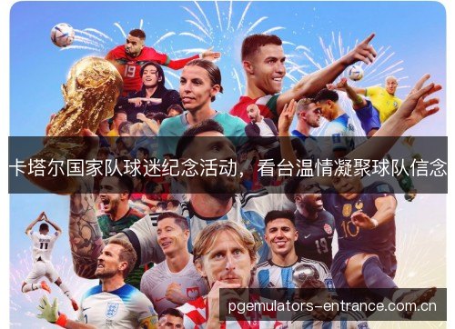 卡塔尔国家队球迷纪念活动,看台温情凝聚球队信念 卡塔尔国家队球迷纪念活动,看台温情凝聚球队信念